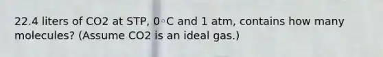 22.4 liters of CO2 at STP, 0◦C and 1 atm, contains how many molecules? (Assume CO2 is an ideal gas.)