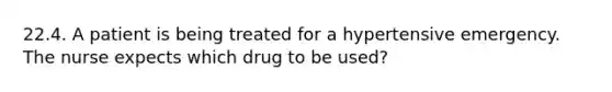 22.4. A patient is being treated for a hypertensive emergency. The nurse expects which drug to be used?