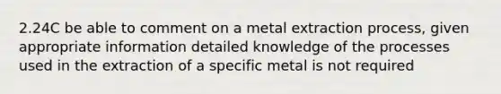 2.24C be able to comment on a metal extraction process, given appropriate information detailed knowledge of the processes used in the extraction of a specific metal is not required