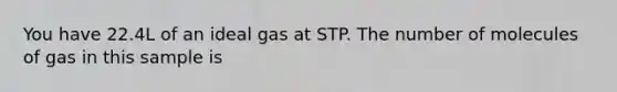 You have 22.4L of an ideal gas at STP. The number of molecules of gas in this sample is