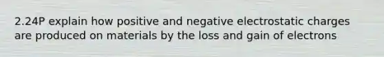 2.24P explain how positive and negative electrostatic charges are produced on materials by the loss and gain of electrons