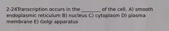 2-24Transcription occurs in the ________ of the cell. A) smooth endoplasmic reticulum B) nucleus C) cytoplasm D) plasma membrane E) Golgi apparatus