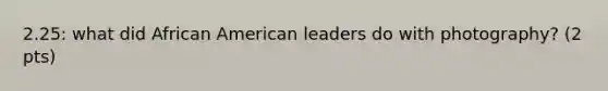 2.25: what did African American leaders do with photography? (2 pts)