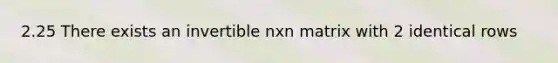 2.25 There exists an invertible nxn matrix with 2 identical rows