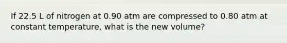 If 22.5 L of nitrogen at 0.90 atm are compressed to 0.80 atm at constant temperature, what is the new volume?