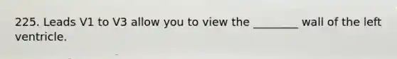 225. Leads V1 to V3 allow you to view the ________ wall of the left ventricle.