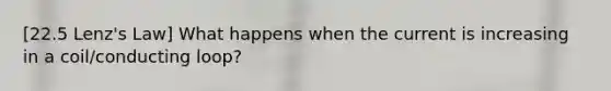 [22.5 Lenz's Law] What happens when the current is increasing in a coil/conducting loop?