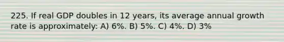 225. If real GDP doubles in 12 years, its average annual growth rate is approximately: A) 6%. B) 5%. C) 4%. D) 3%