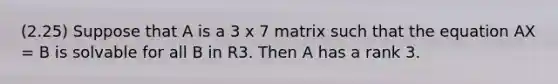 (2.25) Suppose that A is a 3 x 7 matrix such that the equation AX = B is solvable for all B in R3. Then A has a rank 3.