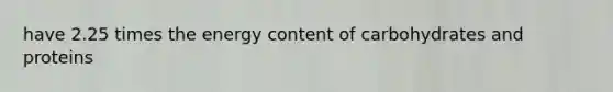 have 2.25 times the energy content of carbohydrates and proteins
