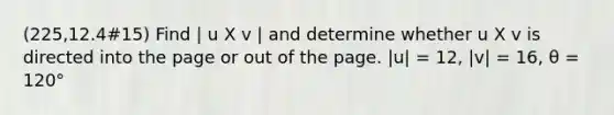 (225,12.4#15) Find | u X v | and determine whether u X v is directed into the page or out of the page. |u| = 12, |v| = 16, θ = 120°