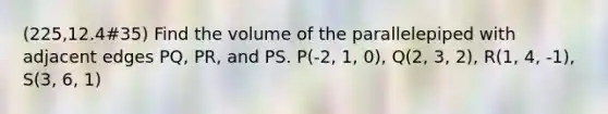 (225,12.4#35) Find the volume of the parallelepiped with adjacent edges PQ, PR, and PS. P(-2, 1, 0), Q(2, 3, 2), R(1, 4, -1), S(3, 6, 1)