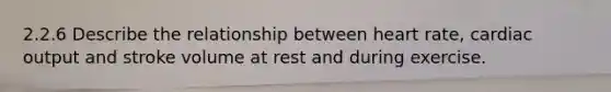 2.2.6 Describe the relationship between heart rate, cardiac output and stroke volume at rest and during exercise.