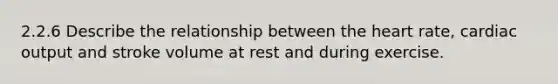 2.2.6 Describe the relationship between the heart rate, cardiac output and stroke volume at rest and during exercise.