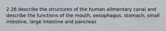 2.26 describe the structures of the human alimentary canal and describe the functions of the mouth, oesophagus, stomach, small intestine, large intestine and pancreas