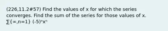 (226,11.2#57) Find the values of x for which the series converges. Find the sum of the series for those values of x. ∑(∞,n=1) (-5)ⁿxⁿ