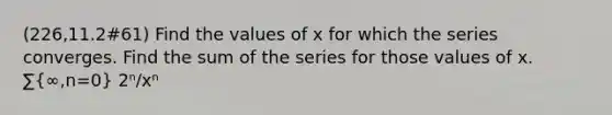 (226,11.2#61) Find the values of x for which the series converges. Find the sum of the series for those values of x. ∑(∞,n=0) 2ⁿ/xⁿ