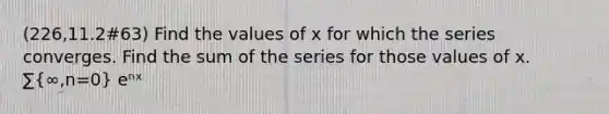 (226,11.2#63) Find the values of x for which the series converges. Find the sum of the series for those values of x. ∑(∞,n=0) eⁿˣ