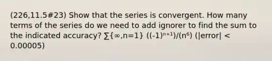 (226,11.5#23) Show that the series is convergent. How many terms of the series do we need to add ignorer to find the sum to the indicated accuracy? ∑(∞,n=1) ((-1)ⁿ⁺¹)/(n⁶) (|error| < 0.00005)