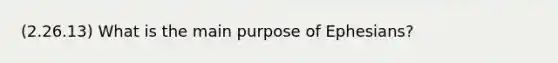 (2.26.13) What is the main purpose of Ephesians?