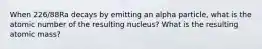 When 226/88Ra decays by emitting an alpha particle, what is the atomic number of the resulting nucleus? What is the resulting atomic mass?