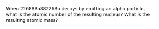 When 22688Ra88226Ra decays by emitting an alpha particle, what is the atomic number of the resulting nucleus? What is the resulting atomic mass?