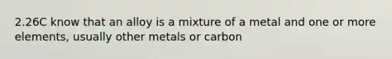 2.26C know that an alloy is a mixture of a metal and one or more elements, usually other metals or carbon