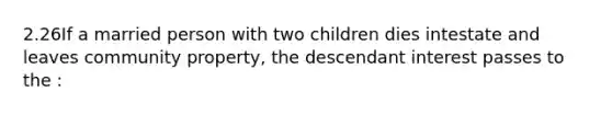 2.26If a married person with two children dies intestate and leaves community property, the descendant interest passes to the :