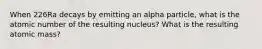 When 226Ra decays by emitting an alpha particle, what is the atomic number of the resulting nucleus? What is the resulting atomic mass?