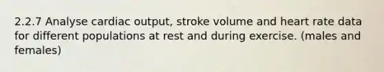 2.2.7 Analyse <a href='https://www.questionai.com/knowledge/kyxUJGvw35-cardiac-output' class='anchor-knowledge'>cardiac output</a>, stroke volume and heart rate data for different populations at rest and during exercise. (males and females)