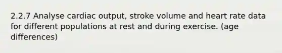 2.2.7 Analyse cardiac output, stroke volume and heart rate data for different populations at rest and during exercise. (age differences)