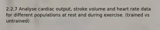 2.2.7 Analyse cardiac output, stroke volume and heart rate data for different populations at rest and during exercise. (trained vs untrained)