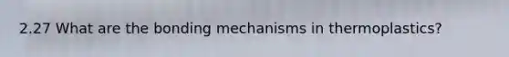 2.27 What are the bonding mechanisms in thermoplastics?