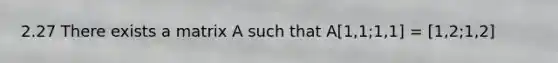 2.27 There exists a matrix A such that A[1,1;1,1] = [1,2;1,2]