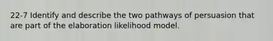 22-7 Identify and describe the two pathways of persuasion that are part of the elaboration likelihood model.