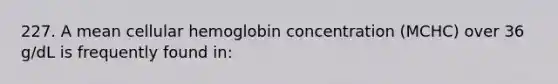 227. A mean cellular hemoglobin concentration (MCHC) over 36 g/dL is frequently found in: