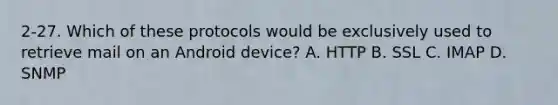 2-27. Which of these protocols would be exclusively used to retrieve mail on an Android device? A. HTTP B. SSL C. IMAP D. SNMP