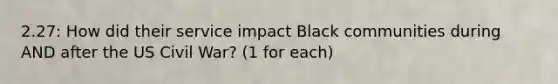 2.27: How did their service impact Black communities during AND after the US Civil War? (1 for each)