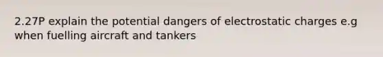 2.27P explain the potential dangers of electrostatic charges e.g when fuelling aircraft and tankers