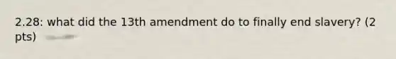 2.28: what did the 13th amendment do to finally end slavery? (2 pts)