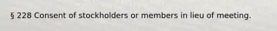 § 228 Consent of stockholders or members in lieu of meeting.