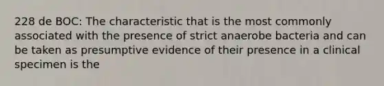 228 de BOC: The characteristic that is the most commonly associated with the presence of strict anaerobe bacteria and can be taken as presumptive evidence of their presence in a clinical specimen is the