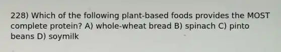 228) Which of the following plant-based foods provides the MOST complete protein? A) whole-wheat bread B) spinach C) pinto beans D) soymilk