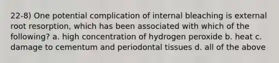 22-8) One potential complication of internal bleaching is external root resorption, which has been associated with which of the following? a. high concentration of hydrogen peroxide b. heat c. damage to cementum and periodontal tissues d. all of the above