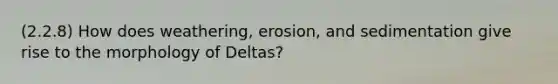 (2.2.8) How does weathering, erosion, and sedimentation give rise to the morphology of Deltas?