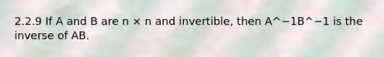 2.2.9 If A and B are n × n and invertible, then A^−1B^−1 is the inverse of AB.