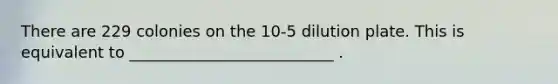 There are 229 colonies on the 10-5 dilution plate. This is equivalent to __________________________ .