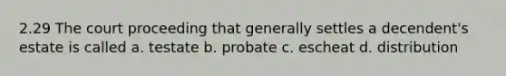 2.29 The court proceeding that generally settles a decendent's estate is called a. testate b. probate c. escheat d. distribution