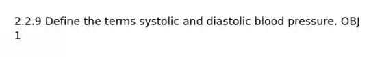2.2.9 Define the terms systolic and diastolic blood pressure. OBJ 1
