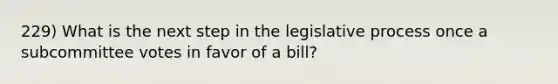 229) What is the next step in the legislative process once a subcommittee votes in favor of a bill?